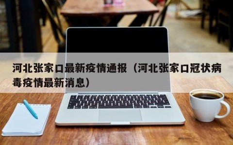 河北张家口最新疫情通报（河北张家口冠状病毒疫情最新消息）